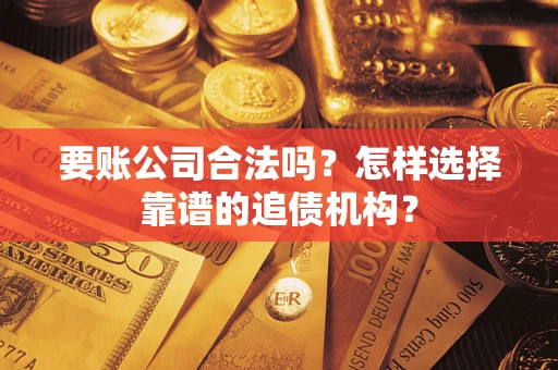 济南要账公司合法吗？怎样选择靠谱的追债机构？